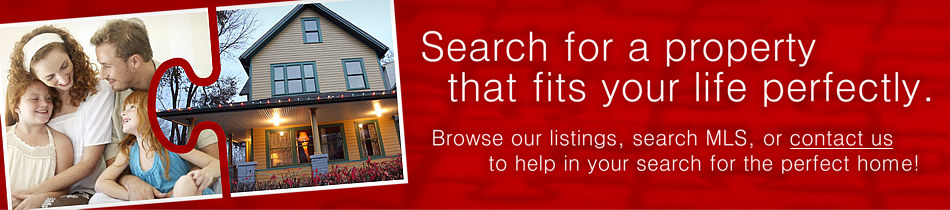 Search for a property that fits your life perfectly. Browse our listings, search MLS, or contact us to help in your search for the perfect home!